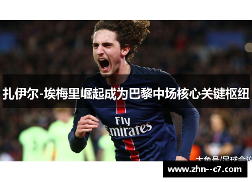 扎伊尔-埃梅里崛起成为巴黎中场核心关键枢纽