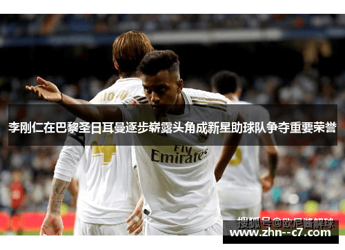 李刚仁在巴黎圣日耳曼逐步崭露头角成新星助球队争夺重要荣誉
