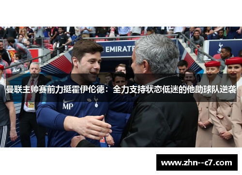 曼联主帅赛前力挺霍伊伦德：全力支持状态低迷的他助球队逆袭