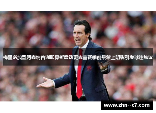 梅里诺加盟阿森纳首训即骨折震动更衣室赛季前景蒙上阴影引发球迷热议 梅里诺加盟阿森纳首训即骨折震动更衣室赛季前景蒙上阴影引发球迷热议