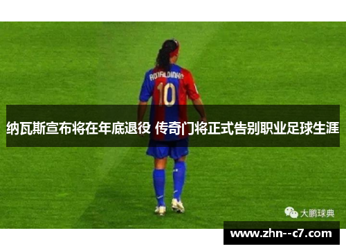 纳瓦斯宣布将在年底退役 传奇门将正式告别职业足球生涯