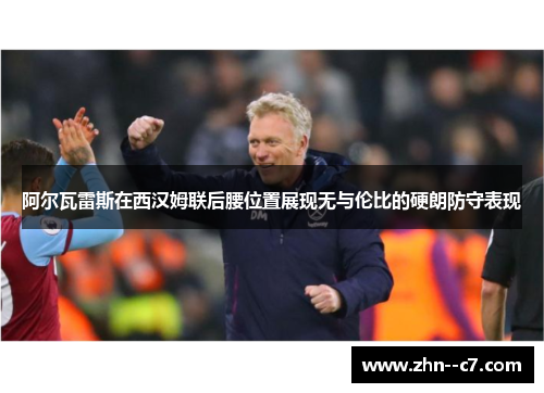 阿尔瓦雷斯在西汉姆联后腰位置展现无与伦比的硬朗防守表现